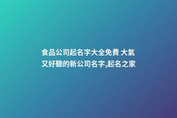 食品公司起名字大全免費 大氣又好聽的新公司名字,起名之家